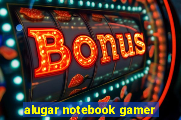 alugar notebook gamer